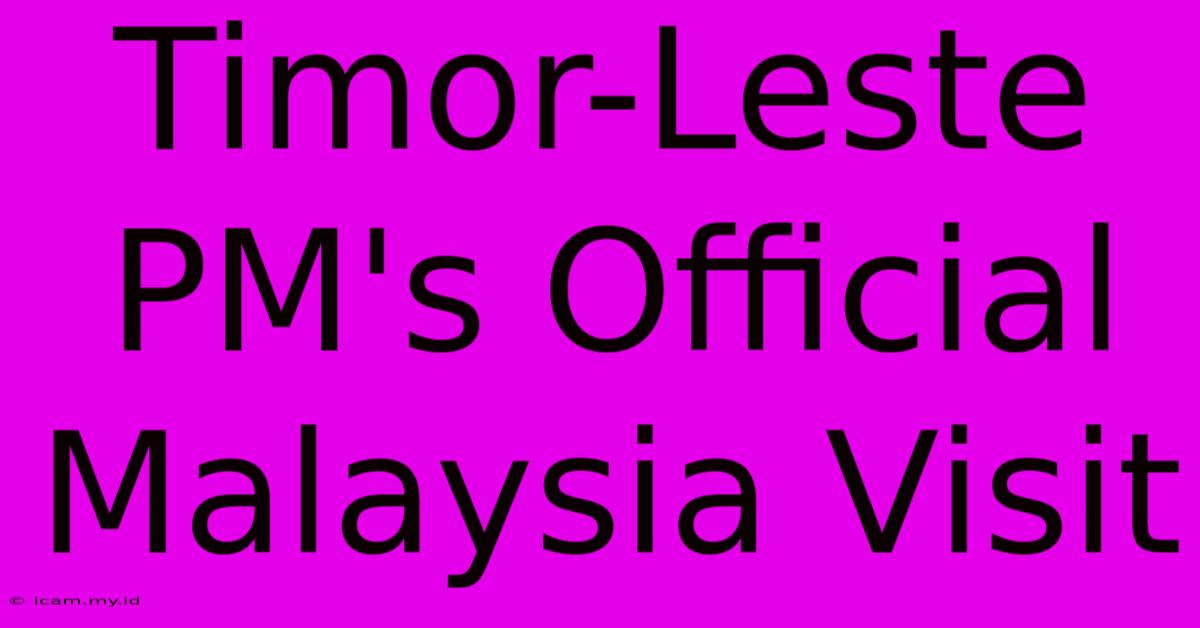 Timor-Leste PM's Official Malaysia Visit