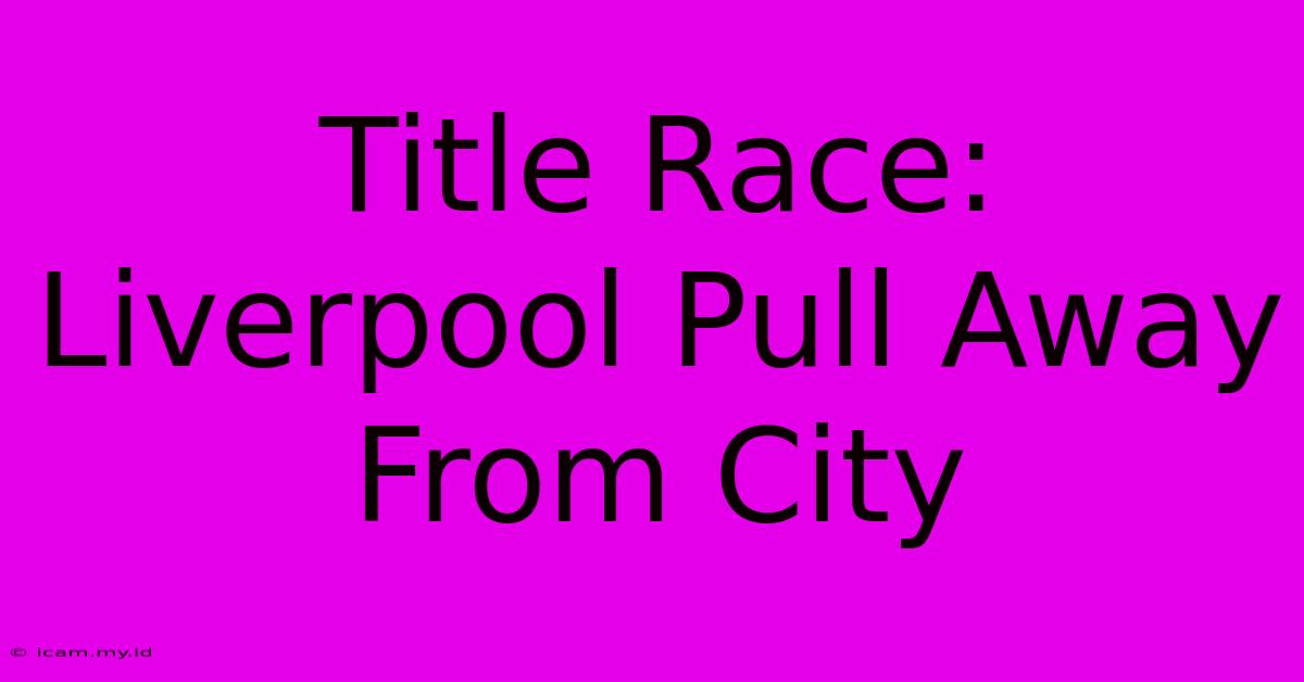 Title Race: Liverpool Pull Away From City