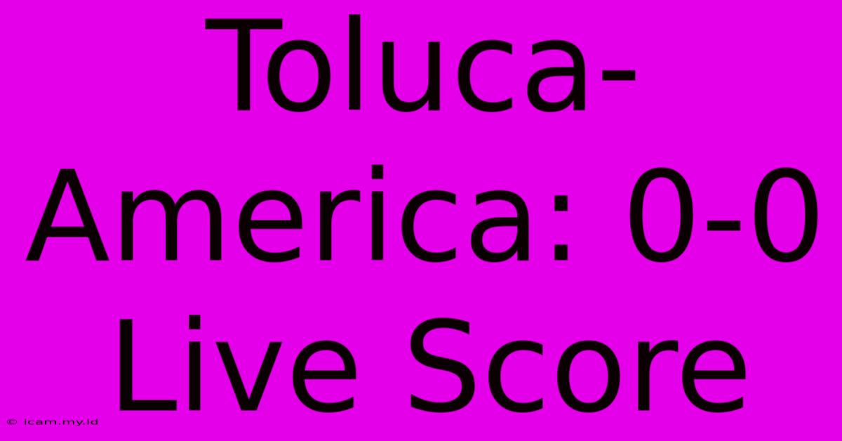 Toluca-America: 0-0 Live Score