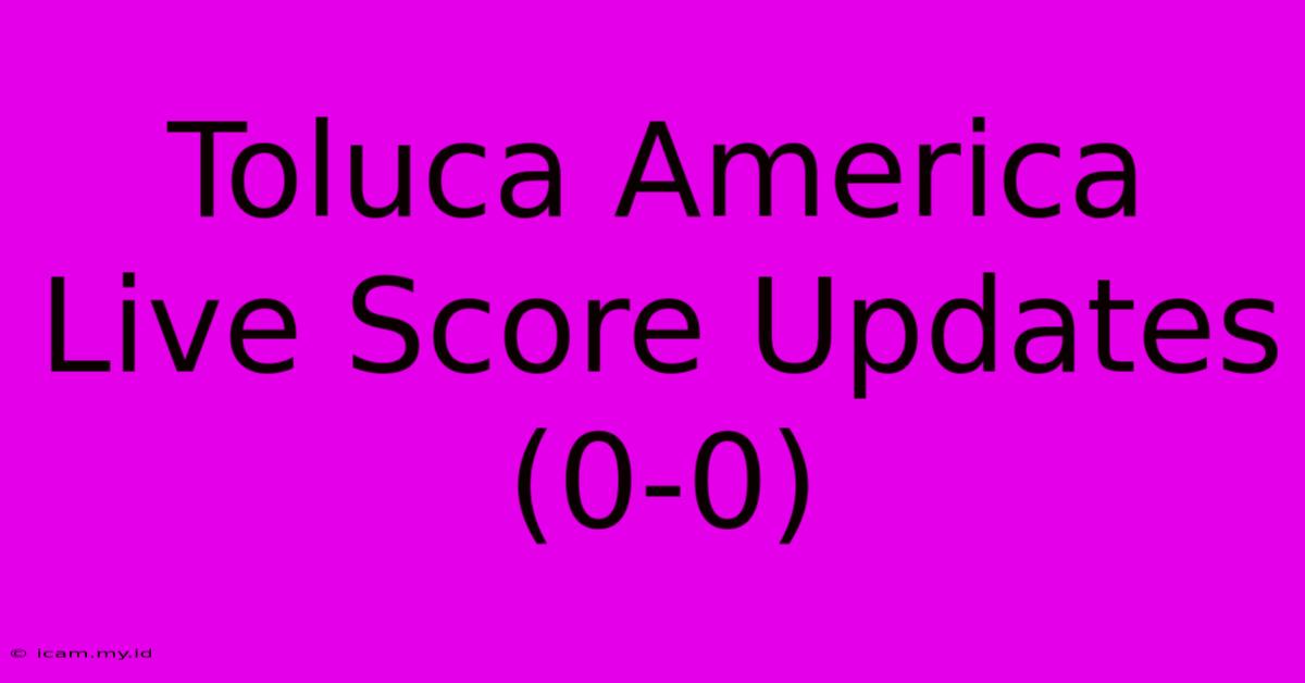 Toluca America Live Score Updates (0-0)