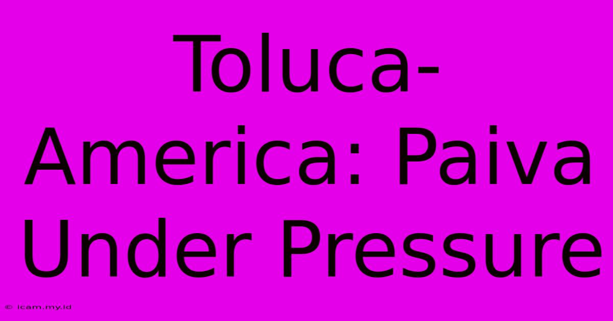 Toluca-America: Paiva Under Pressure