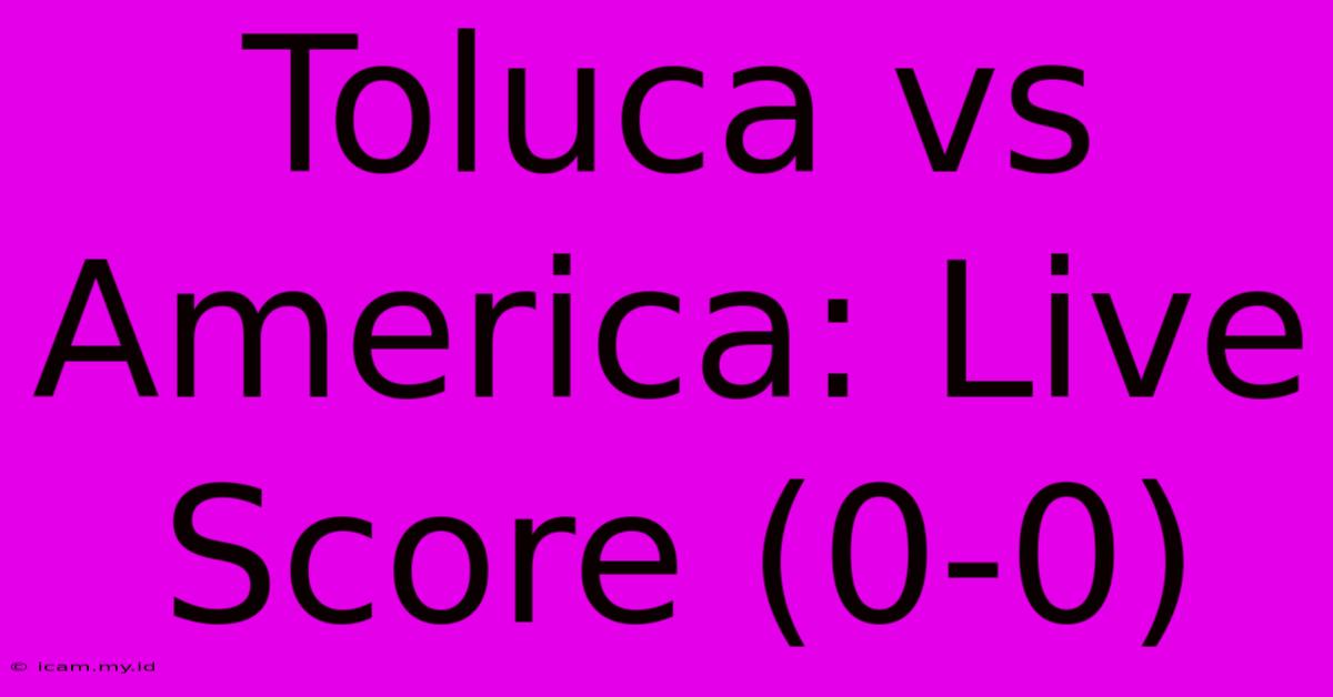 Toluca Vs America: Live Score (0-0)