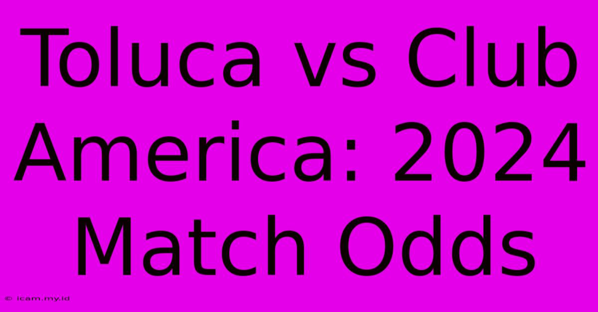 Toluca Vs Club America: 2024 Match Odds