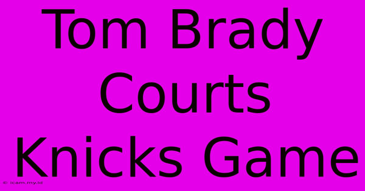 Tom Brady Courts Knicks Game