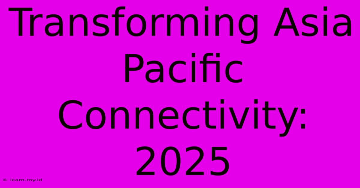 Transforming Asia Pacific Connectivity: 2025