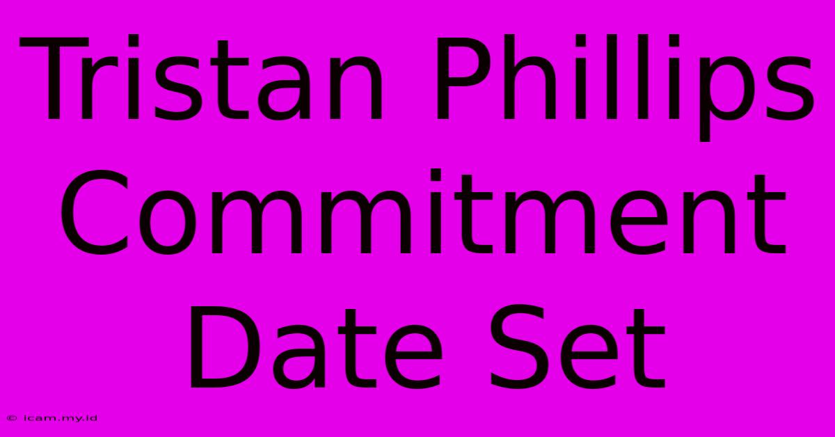 Tristan Phillips Commitment Date Set