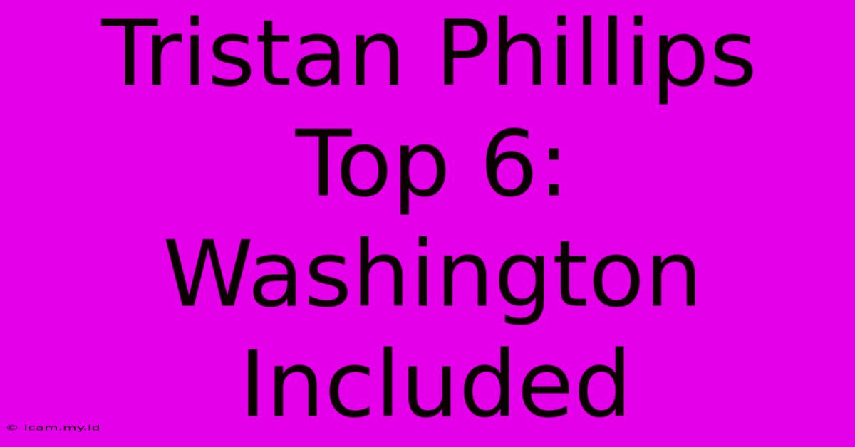 Tristan Phillips Top 6: Washington Included