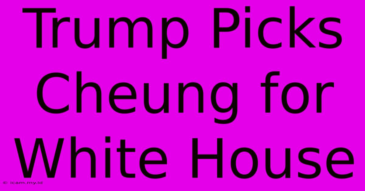 Trump Picks Cheung For White House