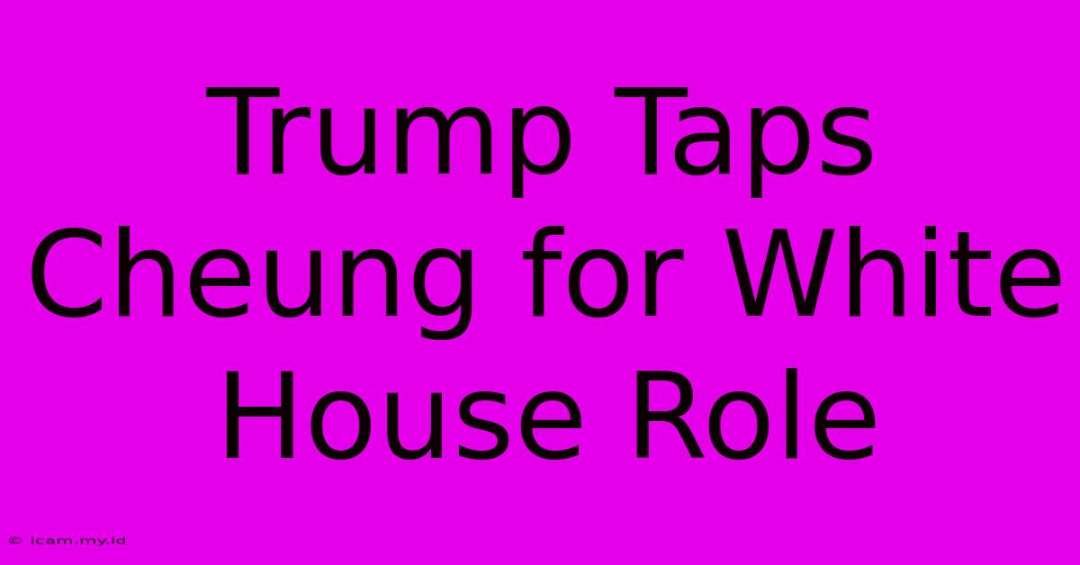 Trump Taps Cheung For White House Role Trump Taps Cheung For White House Role
