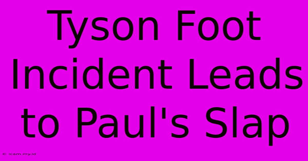 Tyson Foot Incident Leads To Paul's Slap