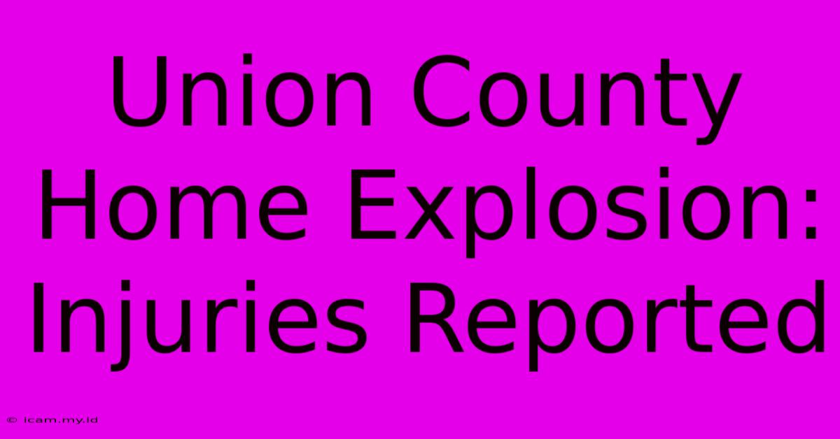 Union County Home Explosion: Injuries Reported