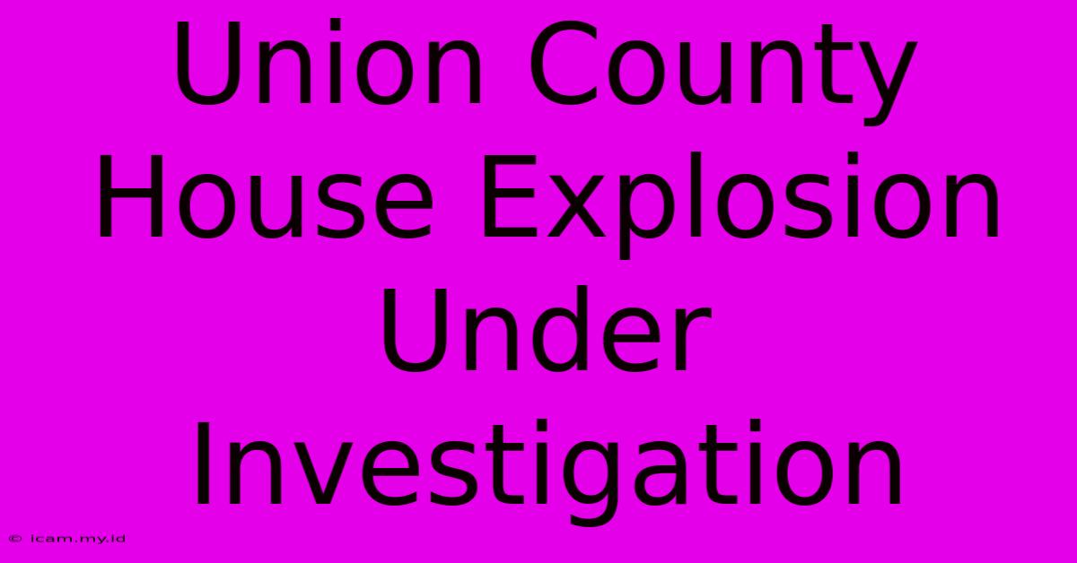 Union County House Explosion Under Investigation