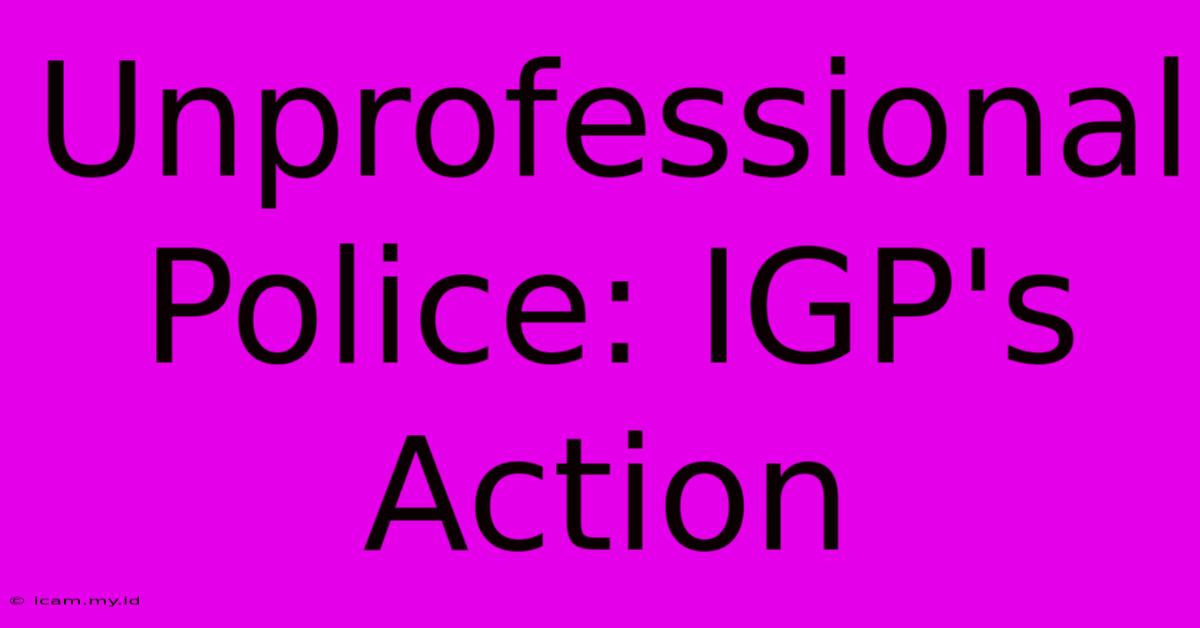 Unprofessional Police: IGP's Action