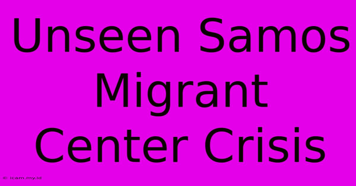 Unseen Samos Migrant Center Crisis