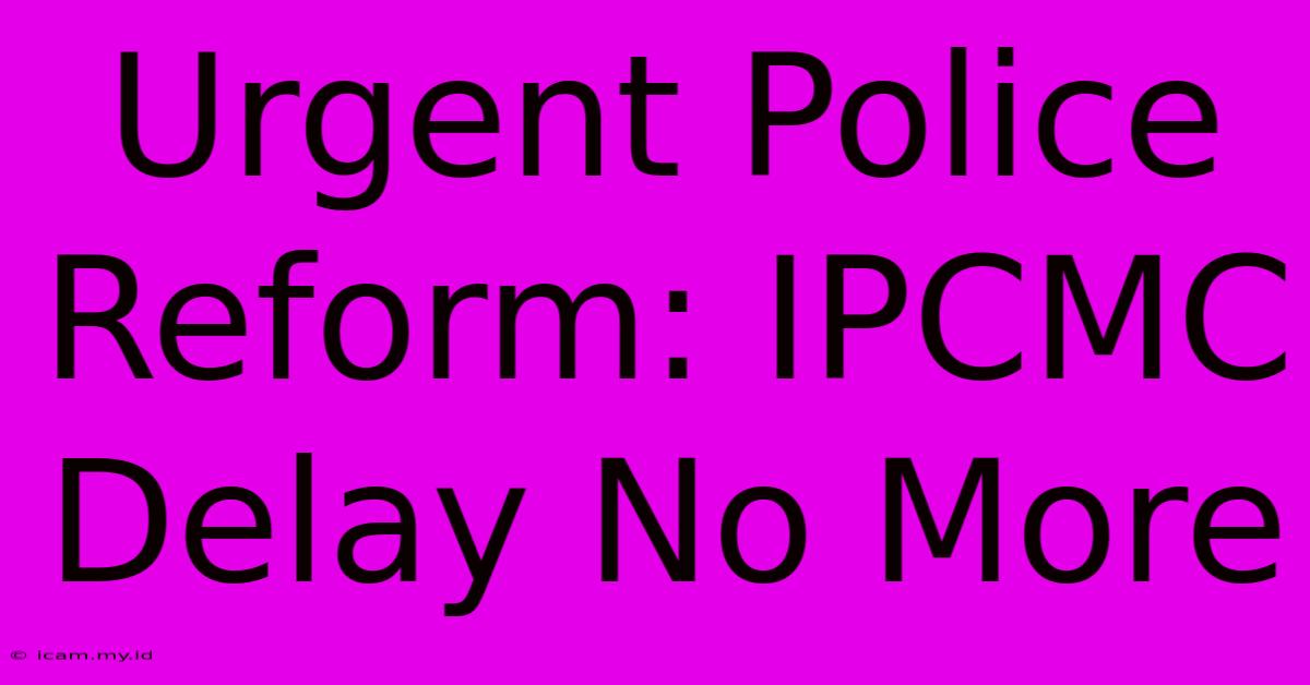 Urgent Police Reform: IPCMC Delay No More