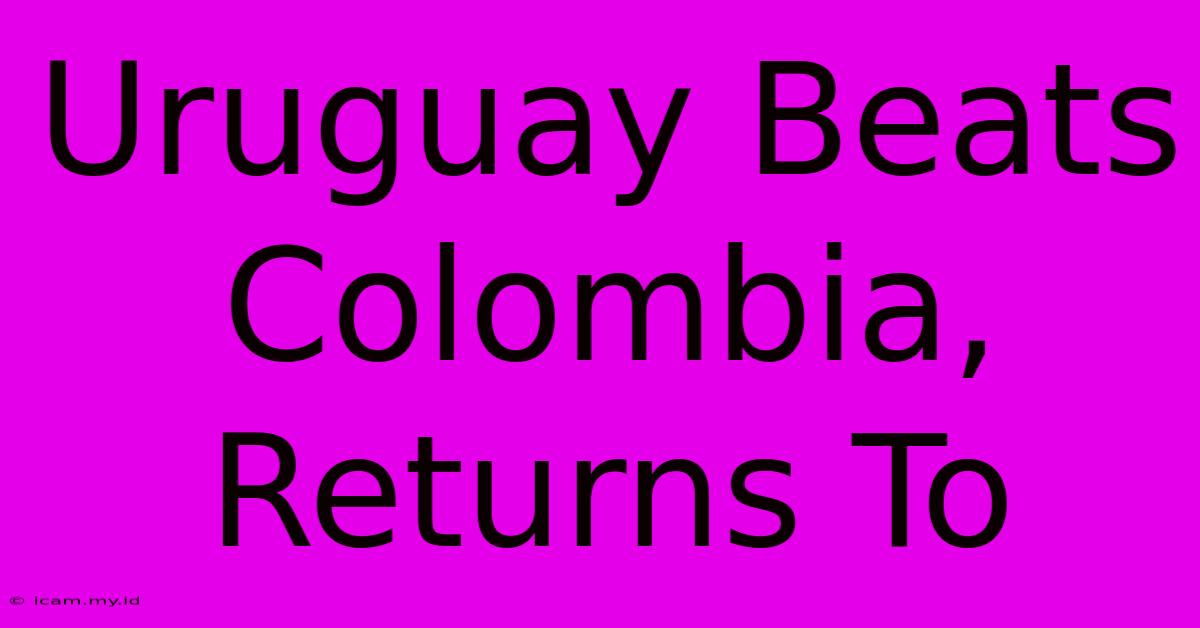 Uruguay Beats Colombia, Returns To