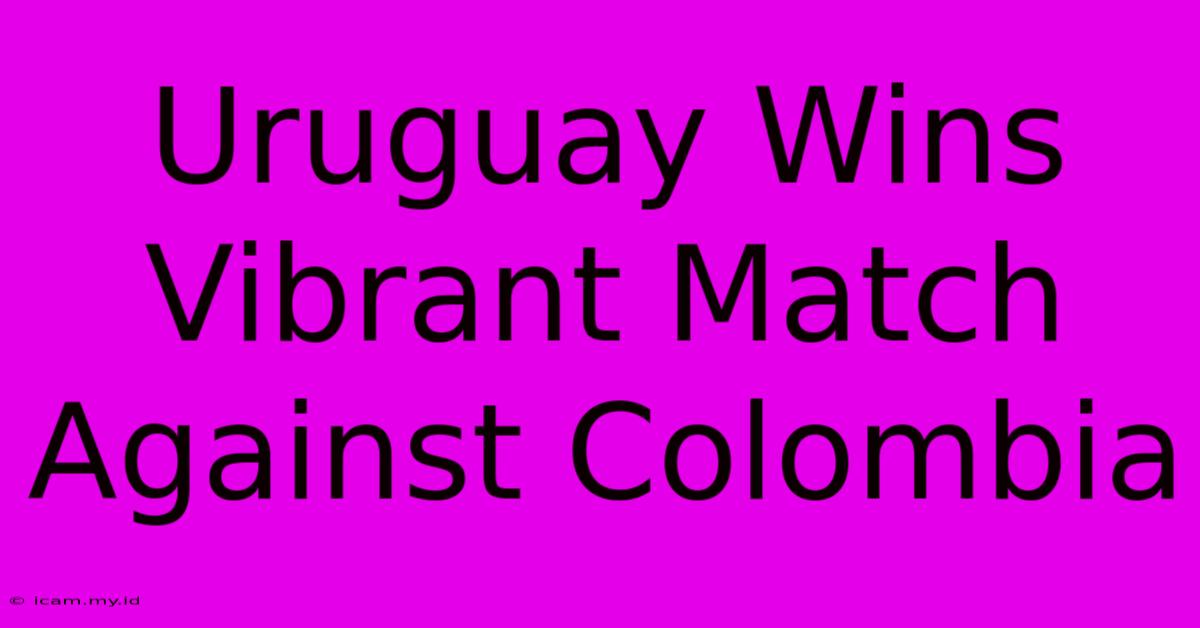 Uruguay Wins Vibrant Match Against Colombia Uruguay Wins Vibrant Match Against Colombia