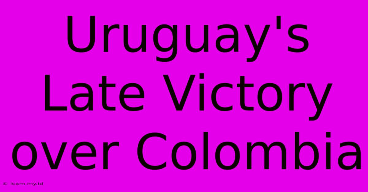 Uruguay's Late Victory Over Colombia