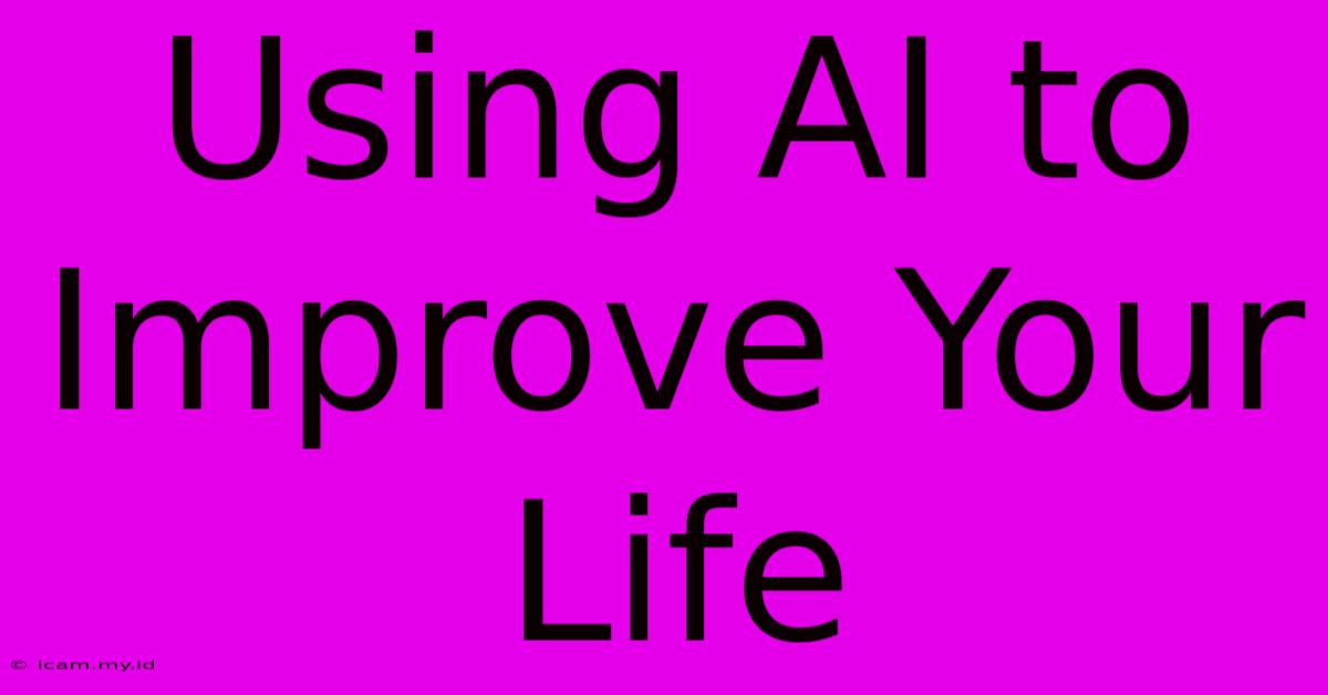 Using AI To Improve Your Life Using AI To Improve Your Life