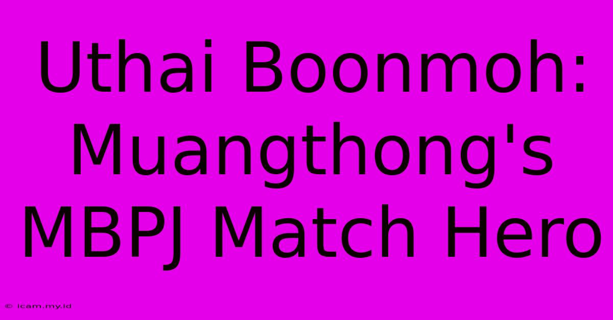 Uthai Boonmoh: Muangthong's MBPJ Match Hero