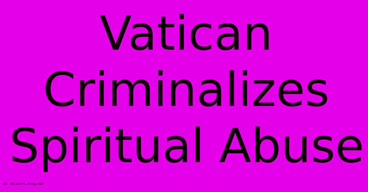 Vatican Criminalizes Spiritual Abuse