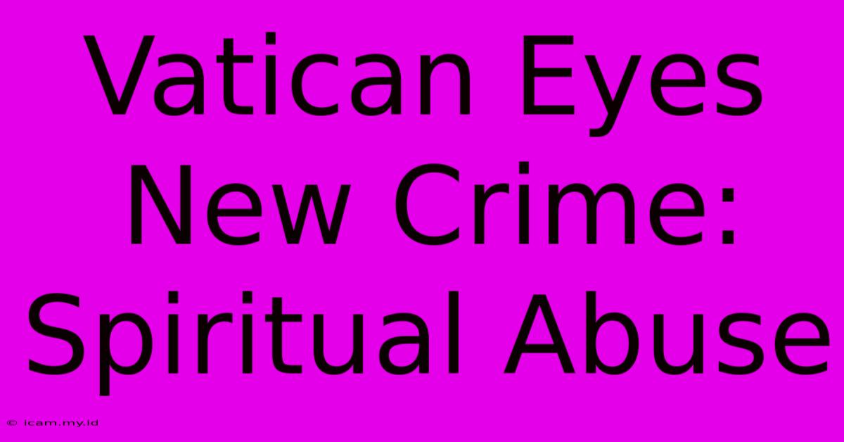 Vatican Eyes New Crime: Spiritual Abuse