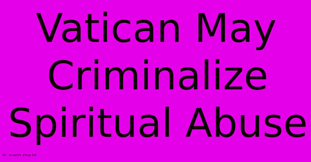 Vatican May Criminalize Spiritual Abuse