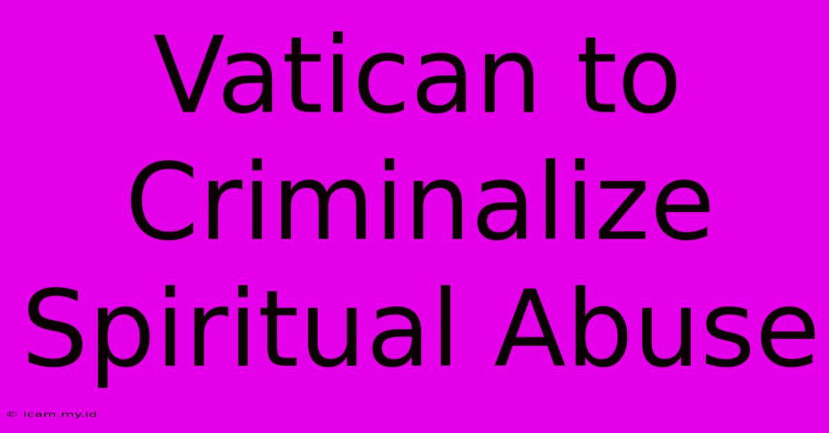 Vatican To Criminalize Spiritual Abuse