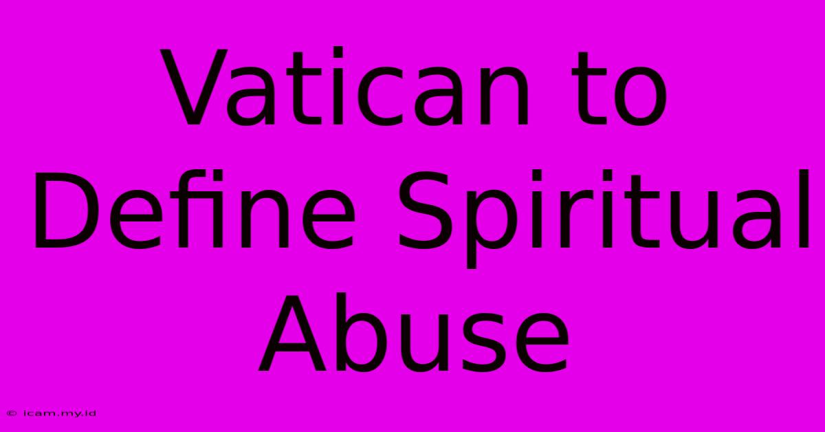 Vatican To Define Spiritual Abuse