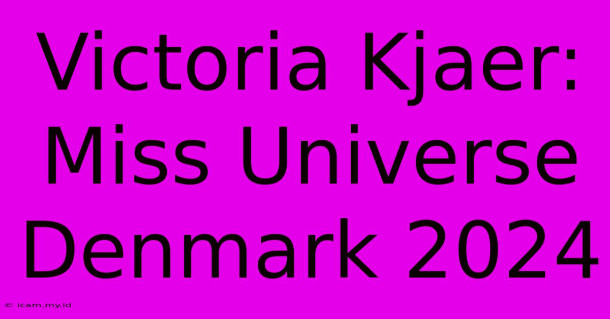 Victoria Kjaer: Miss Universe Denmark 2024