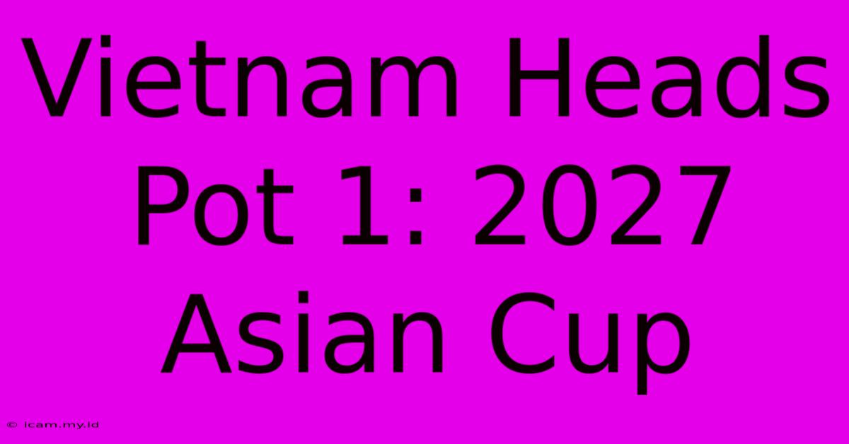 Vietnam Heads Pot 1: 2027 Asian Cup