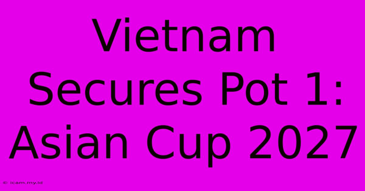 Vietnam Secures Pot 1: Asian Cup 2027