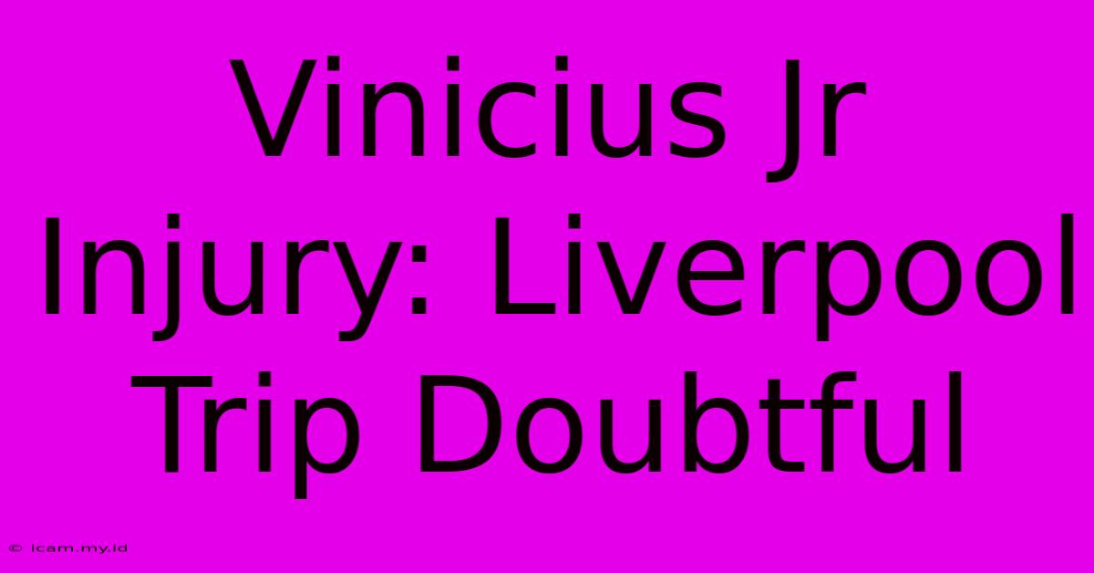 Vinicius Jr Injury: Liverpool Trip Doubtful