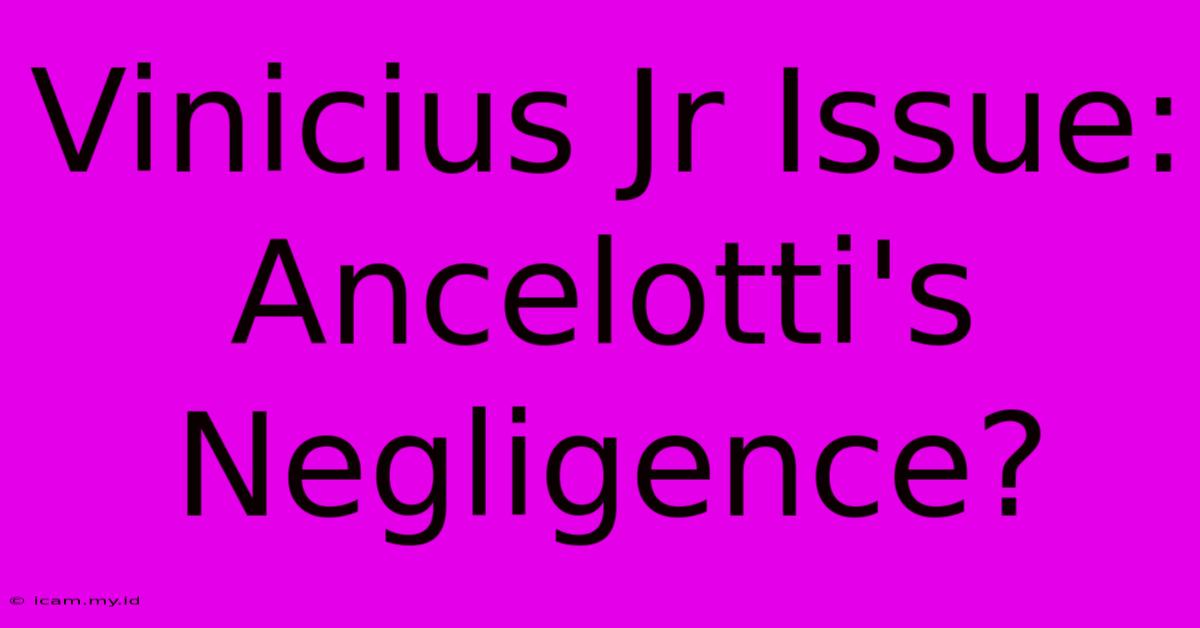 Vinicius Jr Issue: Ancelotti's Negligence?