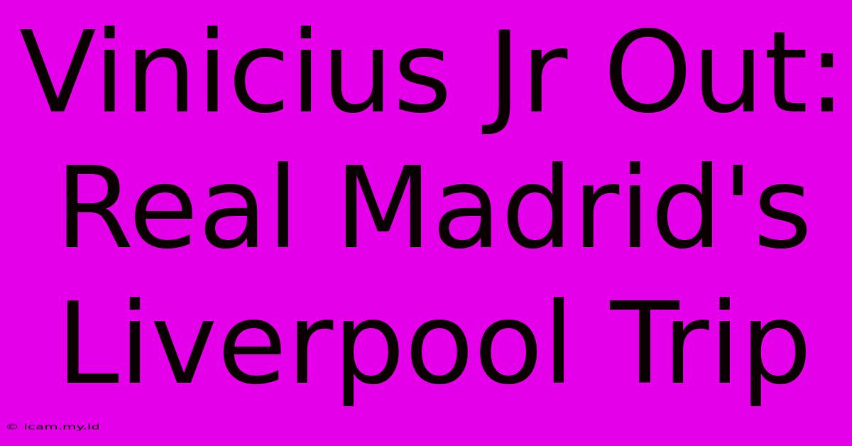 Vinicius Jr Out: Real Madrid's Liverpool Trip