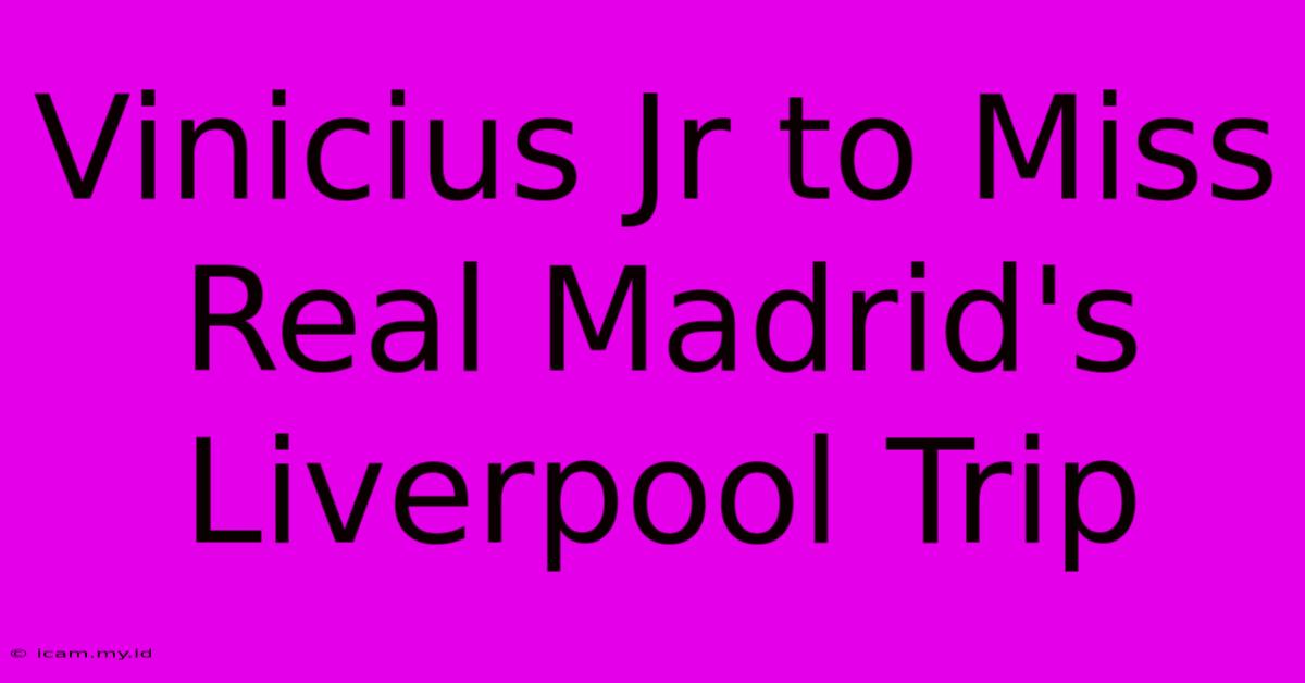 Vinicius Jr To Miss Real Madrid's Liverpool Trip