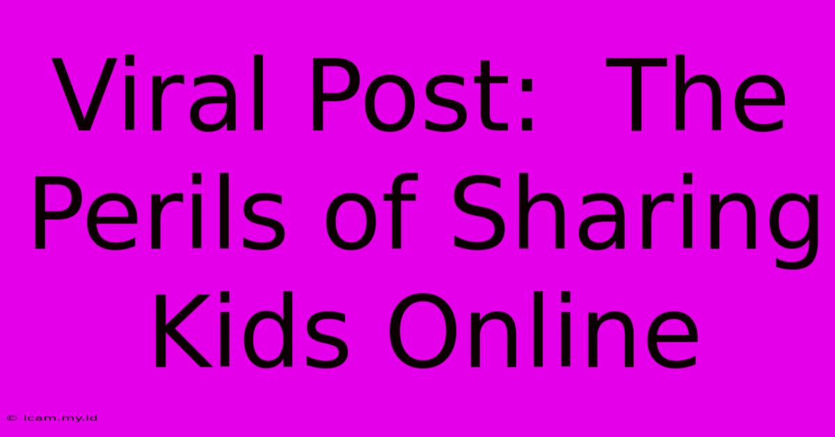 Viral Post:  The Perils Of Sharing Kids Online