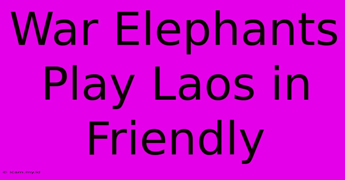 War Elephants Play Laos In Friendly