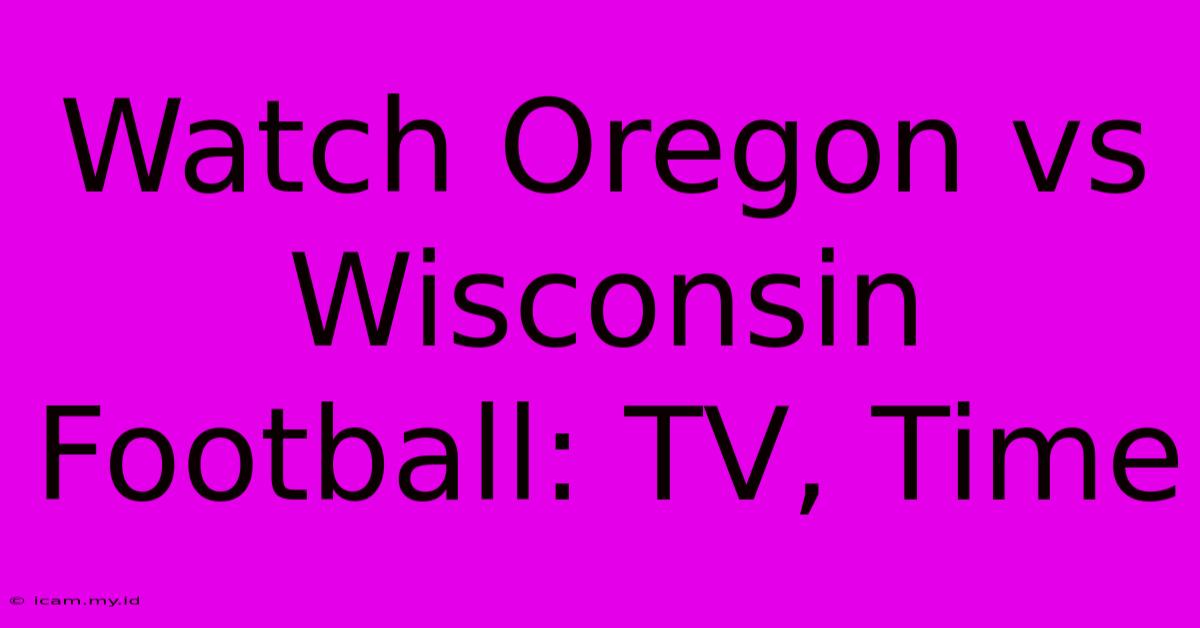 Watch Oregon Vs Wisconsin Football: TV, Time