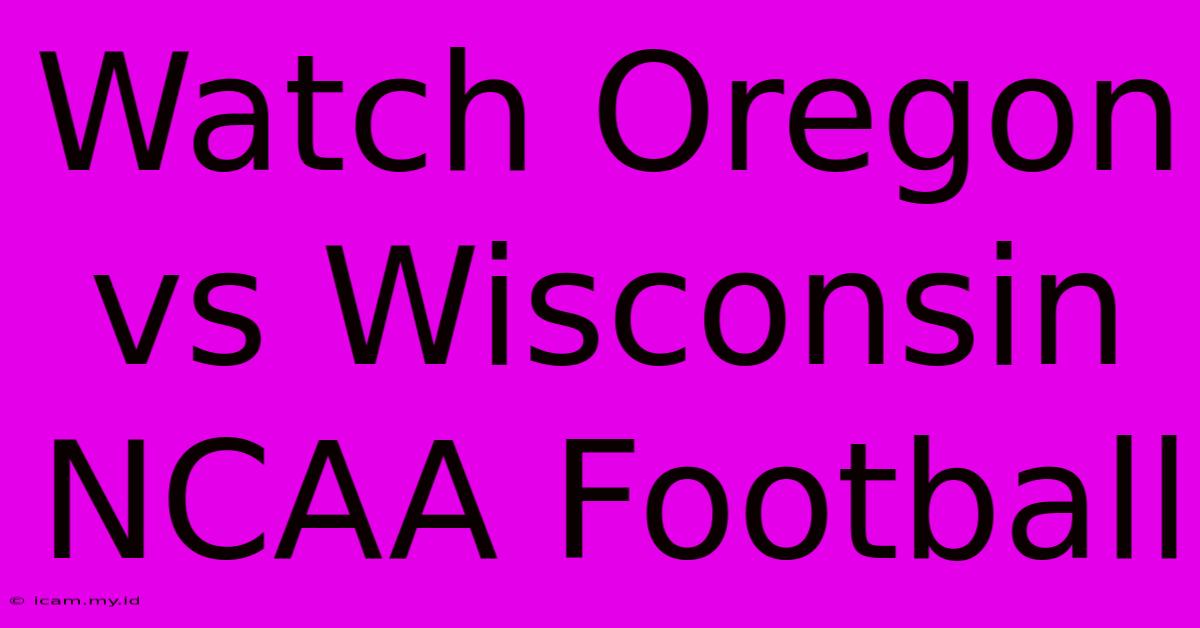 Watch Oregon Vs Wisconsin NCAA Football