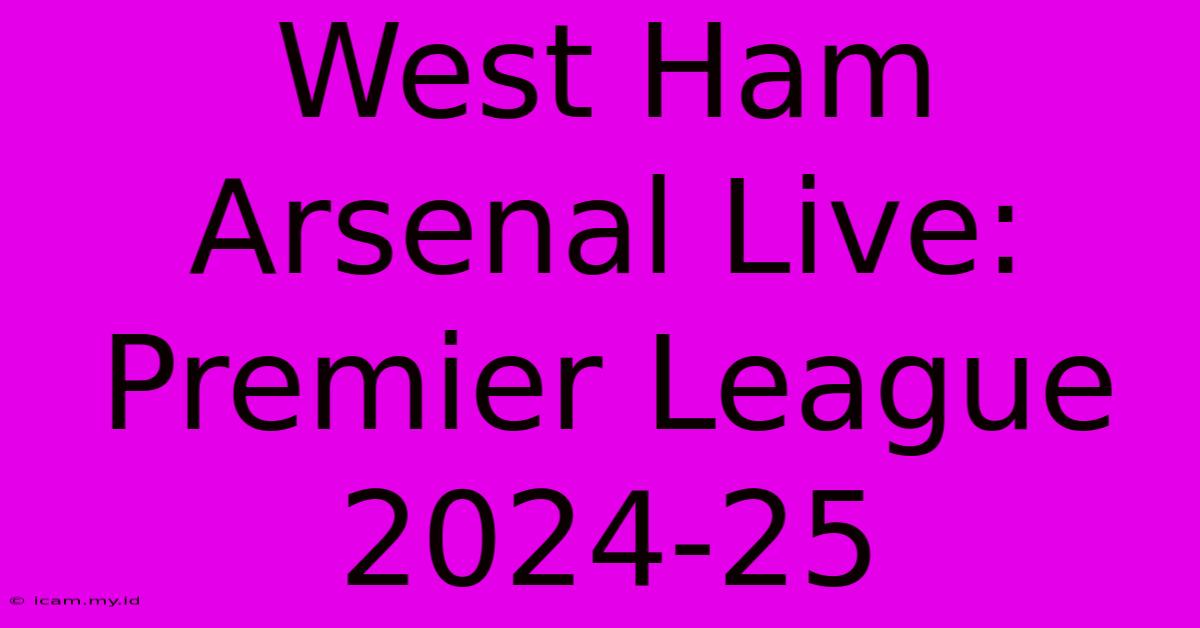 West Ham Arsenal Live: Premier League 2024-25