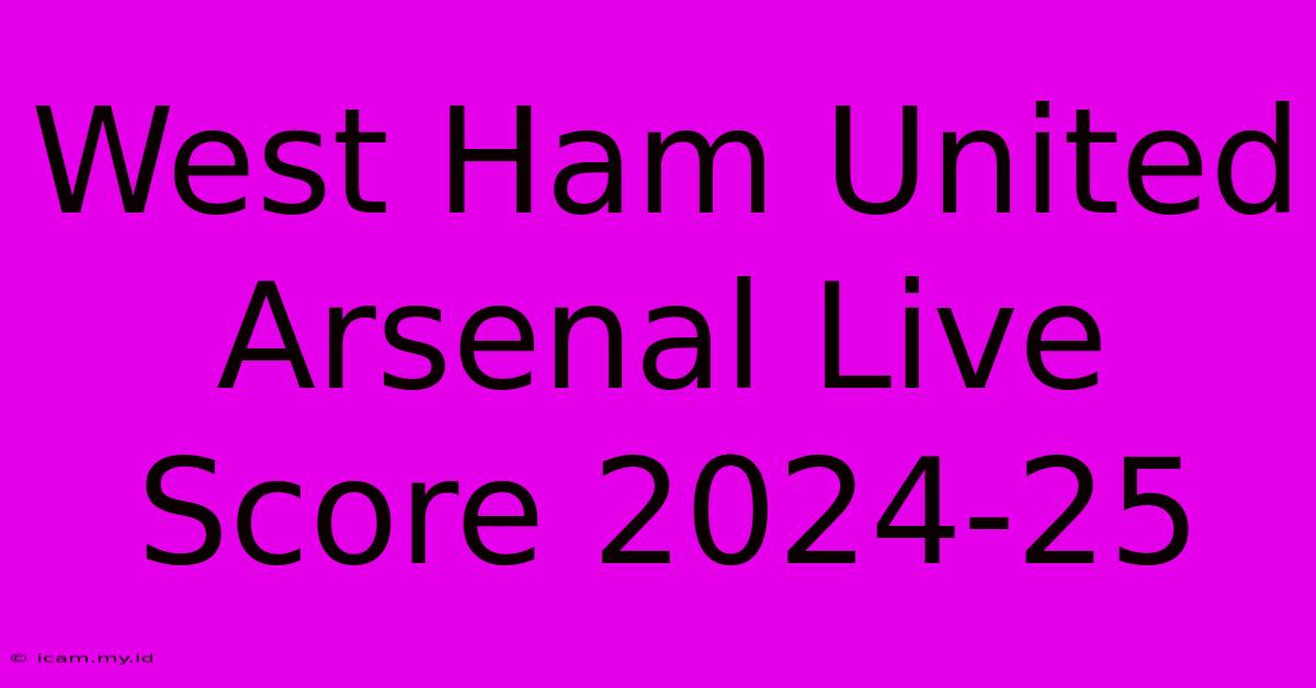 West Ham United Arsenal Live Score 2024-25