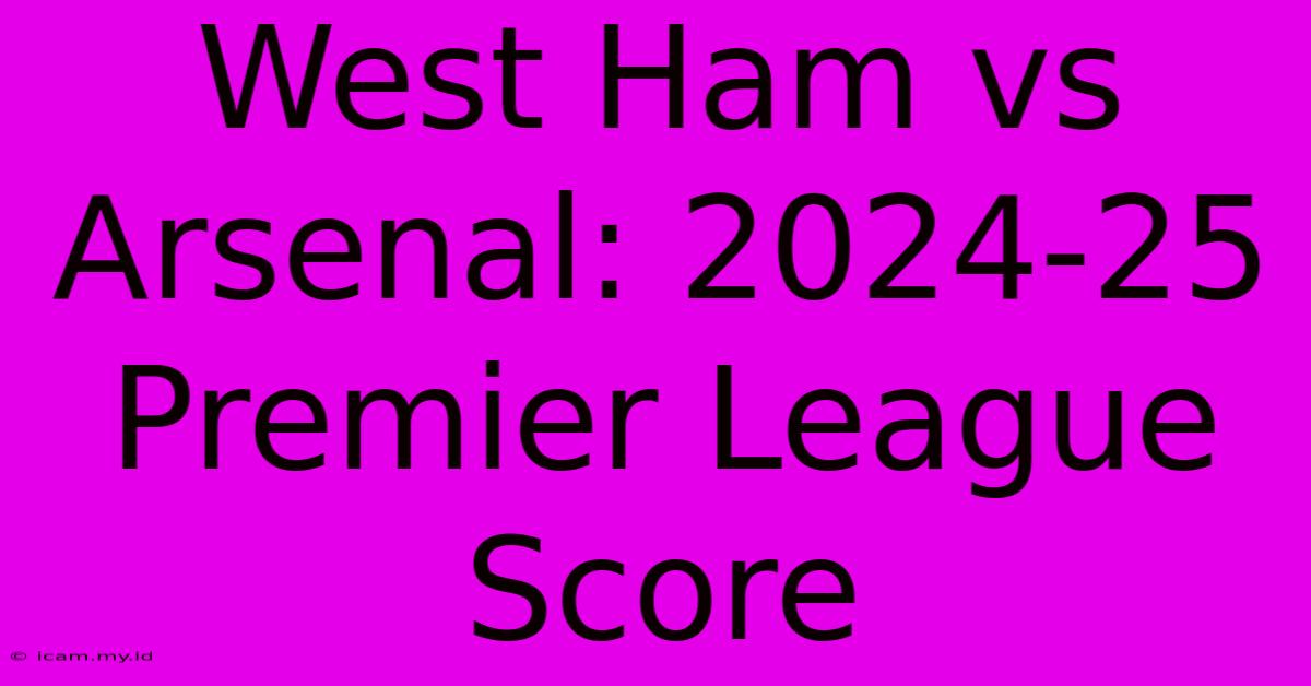 West Ham Vs Arsenal: 2024-25 Premier League Score