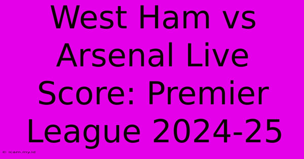 West Ham Vs Arsenal Live Score: Premier League 2024-25