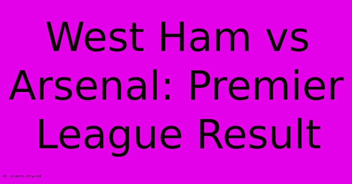 West Ham Vs Arsenal: Premier League Result