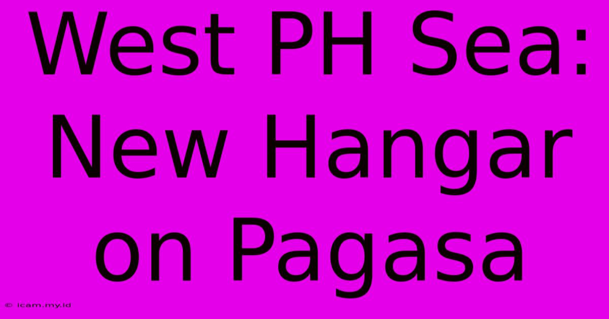 West PH Sea: New Hangar On Pagasa