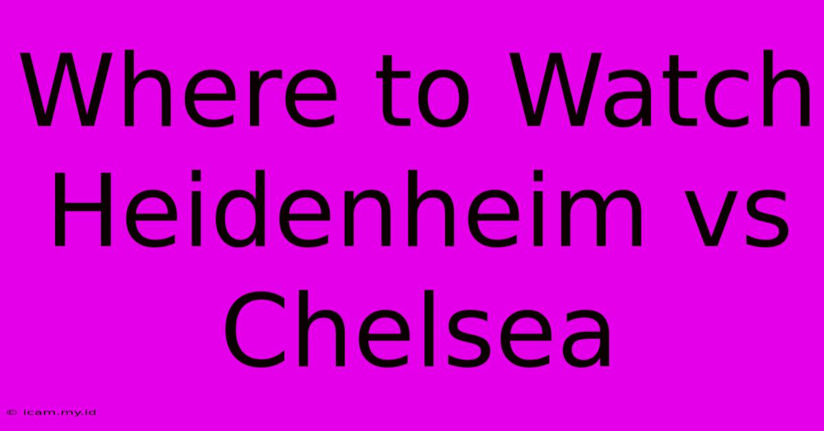 Where To Watch Heidenheim Vs Chelsea