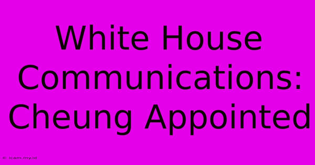 White House Communications: Cheung Appointed