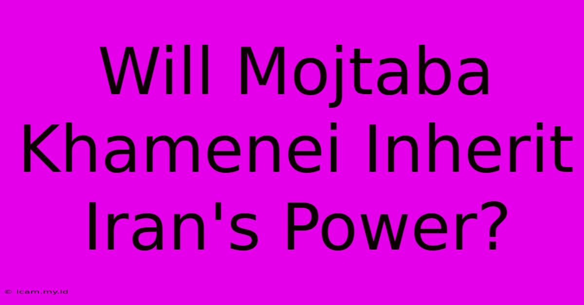 Will Mojtaba Khamenei Inherit Iran's Power?