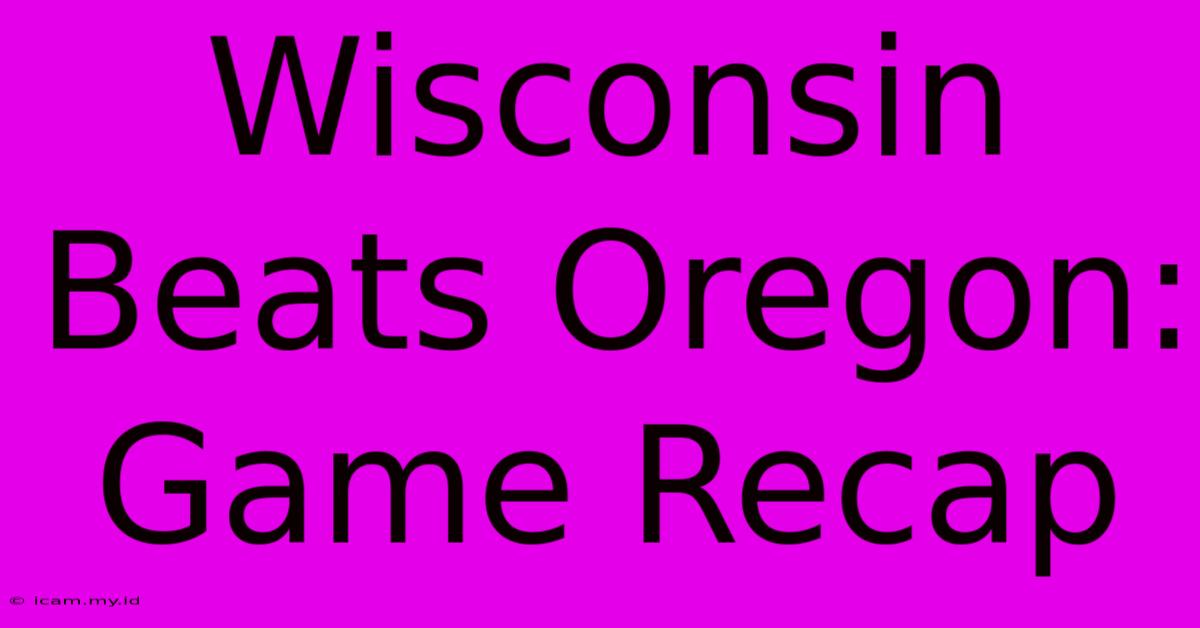 Wisconsin Beats Oregon: Game Recap